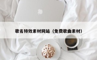 怒江歌名特效素材网站（免费歌曲素材）